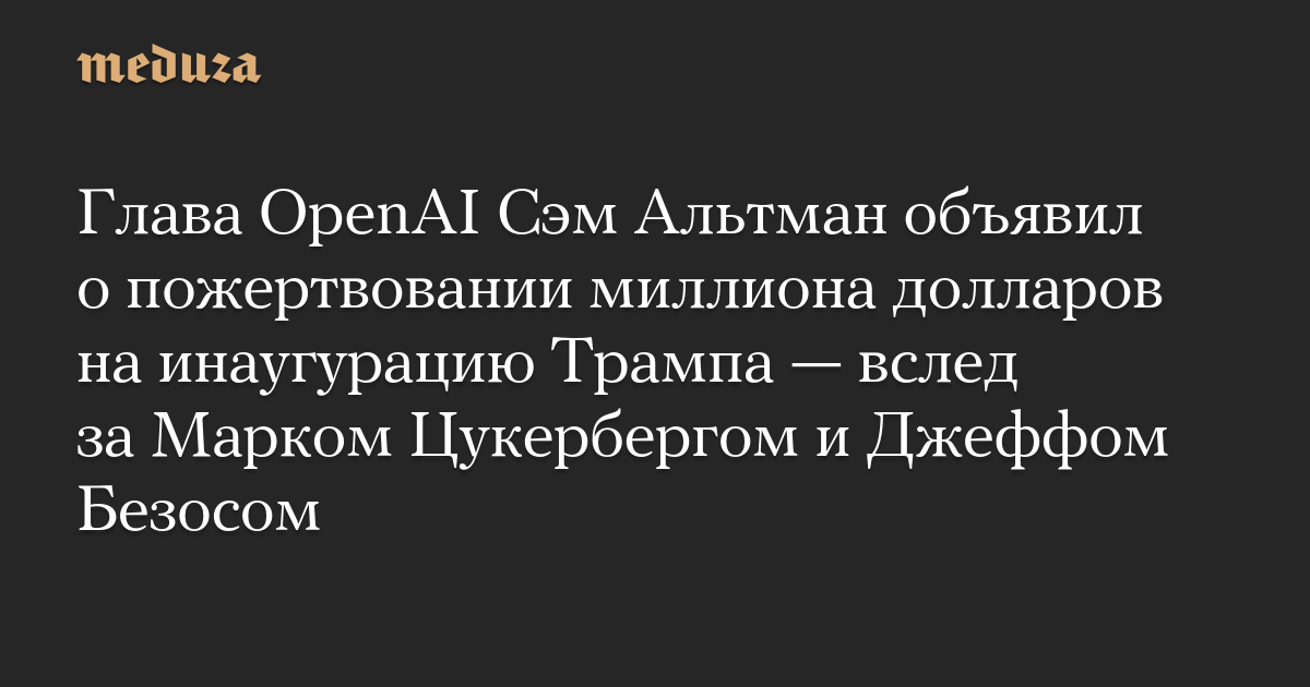 Глава OpenAI Сэм Альтман объявил о пожертвовании миллиона долларов на инаугурацию Трампа — вслед за Марком Цукербергом и Джеффом Безосом